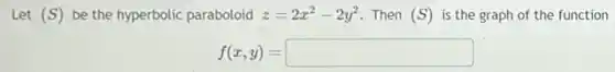 Let (S) be the hyperbolic paraboloid z=2x^2-2y^2 Then (S) is the graph of the function
f(x,y)=square