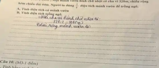 them ) Một mảnh vườn hình chữ nhật có chu vi 328m, chiều rộng
kem chien dai 44m
(1)/(4) diện tích minh vườn để trồng ngô.
A. Tinh diện tich cả mảnh vườn
Tính diện tích trồng ngô,
chik chazoi hinh
Câu điểm)
. Tính bằng cách thể