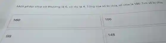 Một phép chia có thương là 6,số dư là 4.Tổng của số bi chia, số chia là 186 Tìm số bị chia.
160
100
98
148