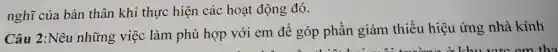 nghĩ của bản thân khi thực hiện các hoạt động đó.
Câu 2:Nêu những việc làm phù hợp với em để góp phần giảm thiểu hiệu ứng nhà kính