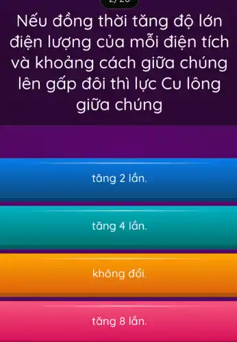 Nếu đồng thời tǎng độ lớn
điện lượng của mỗi điện tích
và khoảng cách giữa chúng
lên gấp đôi thì lực Cu lông
giữa chúng
tǎng 2 lần.
tǎng 4 lần.
không đổi.
tǎng 8 lần.