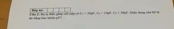 Đáp án:
Câu 2: Ba tụ điện ghép nối tiếp có C_(1)=20pF,C_(2)=10pF,C_(3)=20pF Điện dung của bộ tụ
đó bằng bao nhiêu pF?