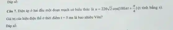 Đáp số:
Câu 7. Điện áp ở hai đầu một đoạn mạch có biểu thức là u=220sqrt (2)cos(100pi t+(pi )/(4)) (t tính bắng s).
Giá trị của hiệu điện thế ở thời điểm t=5ms là bao nhiêu Vôn?
Đáp số: