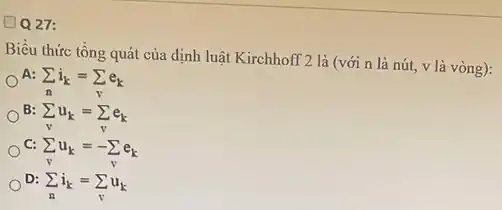 QQ 27:
Biểu thức tổng quát của định luật Kirchhoff 2 là (với n là nút, v là vòng):
A:
sum _(n)i_(k)=sum _(y)e_(k)
B:
sum _(v)u_(k)=sum _(v)e_(k)
C:
D:
sum _(n)i_(k)=sum _(v)u_(k)