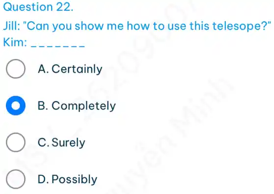 Question 22.
Jill: "Can you show me how to use this telesope?"
Kim: __
A. Certainly
D B. Completely
C. Surely
D. Possibly