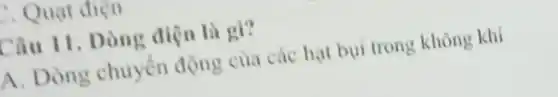 . Quạt điện
Câu 11. Dòng điện là gì?
A. Dòng chuyền động của các hạt bụi trong không khí
