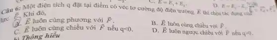 t) Thông hiểu
overrightarrow (E)
Khi đó,
overrightarrow (E) luôn cùng phương với overrightarrow (F)
overrightarrow (E) luôn cùng chiều với overrightarrow (F) nếu qlt 0
B. overrightarrow (E) luôn cùng chiều với overrightarrow (F)
D. overrightarrow (E) luôn ngược chiều với overrightarrow (F) nếu qgt 0
C.
E=E_(1)+E_(2)
Câu 6: Một điện tích q đặt tại điểm có véc tơ cường độ điện trường
D. E=E_(1)-E_(2)
thì chịu tác dụng của