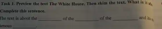 Task 1. Preview the text The White House.Then skim the text. What is it abo
Complete this sentence.
The text is about the __ of the __ of the __ and its m
amous __