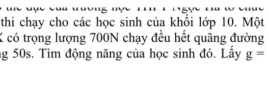 thi chạy cho các học sinh của khối lớp 10. Một
< có trọng lượng 700N chạy đều hết quãng đường
g 50s. Tìm động nǎng của học sinh đó. Lấy g=