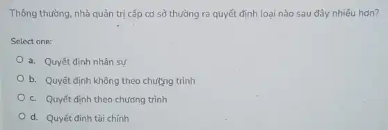 Thông thường, nhà quản trị cấp cơ sở thường ra quyết định loại nào sau đây nhiều hơn?
Select one:
a. Quyết định nhân sư
b. Quyết định không theo chương trình
c. Quyết định theo chương trình
d. Quyết định tài chính