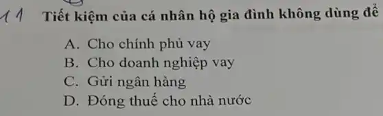 Tiết kiệm của cá nhân hộ gia đình không dùng để
A. Cho chính phủ vay
B. Cho doanh nghiệp vay
C. Gửi ngân hàng
D. Đóng thuế cho nhà nước