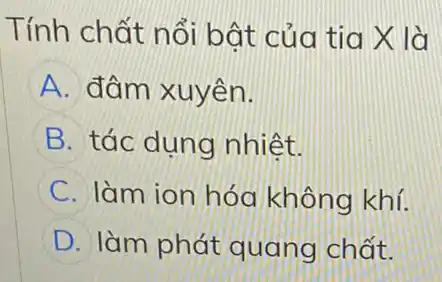 Tính chất nổi bật của tia X là
A đâm xuyên.
B tác dụng nhiệt.
C làm ion hóa không khí.
D làm phát quang chất.