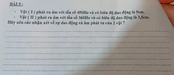 Vật (I) phát ra âm với tần số 450Hz và có biên độ dao động là 9cm.
Vật (I) phát ra âm với tần số 360Hz và có biên độ dao động là 3,5cm.
Hãy nêu các nhận xét về sự dao động và âm phát ra của 2 vật ?
__