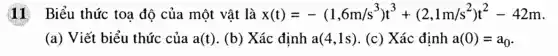 11 Biểu thức toa độ của một vật là x(t)=-(1,6m/s^3)t^3+(2,1m/s^2)t^2-42m
(a) Viết biểu thức của a(t) . (b) Xác định a(4,1s) . (c) Xác định a(0)=a_(0)