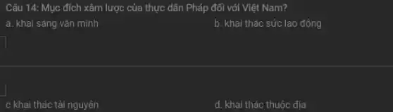 Câu 14: Mục đích xâm lược của thực dân Pháp đối với Việt Nam?
a. khai sáng vǎn minh
b. khai thác sức lao động
c khai thác tài nguyên
d. khai thác thuộc địa