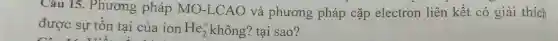 Câu 15 . Phương pháp MO -LCAO và phương pháp cặp electron liên kết có giải thích
được sự tồn tại của ion He_(2)^+ không? tại sao?