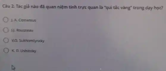 Câu 2: Tác giả nào đã quan niệm tính trực quan là "qui tắc vàng" trong day hoc?
J. A. Comenius
J. Rousseau
v.0. Sukhomlynxky
K. D. Ushinsky