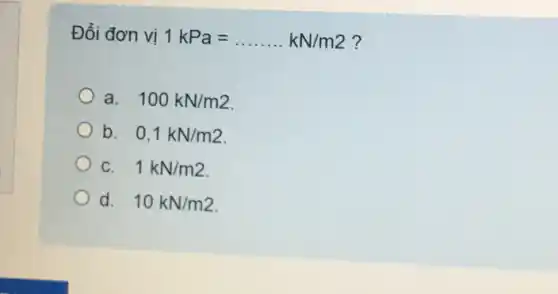 Đổi đơn vị 1kPa=ldots ldots kN/m2 ?
a. 100kN/m2
b. 0,1kN/m2
C. 1kN/m2
d. 10kN/m2