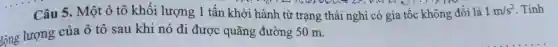 medi re .....
Câu 5 . Một ô tô khối lượng 1 tấn khởi hành từ trạng thái nghỉ có gia tốc không đổi là 1m/s^2 . Tính
động lượng của ô tô sau khi nó đi được quãng đường 50 m.