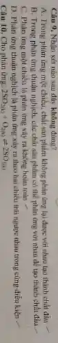 Câu 9. Nhận xét nào sau đây không đúng?
A. Trong phản ứng một chiều, chất sản phẩm không phản ứng lại được với nhau tạo thành chất đầu
B. Trong phản ứng thuận nghịch, các chất sản phẩm có thể phản ứng với nhau để tạo thành chất đầu
__
C. Phản ứng một chiều là phản ứng xảy ra không hoàn toàn 2
D. Phản ứng thuận nghịch là phản ứng xảy ra theo hai chiều trái ngược nhau trong cùng điều kiện -
Câu 10. Cho phản ứng: 2SO_(2(k))+O_(2(k))leftharpoons 2SO_(3(k))
