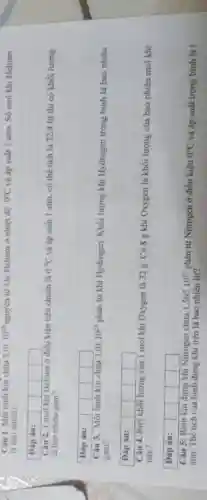 Câu 1. Một bình kín chứa 3,01cdot 10^23 nguyên tử khí Helium ở nhiệt độ 0^circ C và áp suất 1 atm. Số mol khi Helium
là bao nhiêu?
Đáp án:
square 
square 
square 
square 
Câu 2. 1 mol khí Helium ở điều kiện tiêu chuẩn là 0^circ C và áp suất 1 atm, có thể tích là 22,4 lít thì có khối lượng
là bao nhiêu gam?
Đáp án: square  square  square  square 
Câu 3. Một bình kin chứa 3,01cdot 10^23 phân tử khi Hydrogen Khối lượng khí Hydrogen trong bình là bao nhiêu
gam?
Đáp án:
square 
square 
square 
square 
Câu 4. Biết khối lượng của I mol khí Oxygen là 32 g . Có 8 g khí Oxygen là khối lượng của bao nhiêu mol khi
này?
Đáp án:
Câu 5: Bình
square 
square 
square 
square 
kín đựng khí Nitrogen chửa 1,505cdot 10^23 phân tử Nitrogen ở điều kiện 0^circ C và áp suất trong bình là | atm. Thể tich của bình đựng khi trên là bao nhiêu lít?