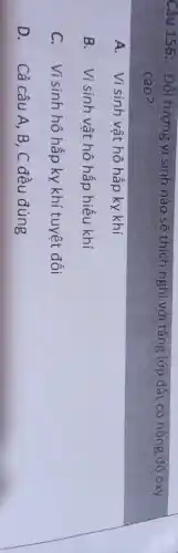 Câu 156: Đối tượng vi sinh nào sẽ thích nghi với tầng lớp đất có nồng độ oxy
cao?
A. Visinh vật hô hấp ky khí
B. Vi sinh vật hô hấp hiếu khí
C. Visinh hô hấp ky khí tuyệt đối
D. Cả câu A , B, C đều đúng