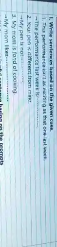 1. Write sentences based on the given cues.
1. This performance isn't as exciting as that one last week.
-The performance last week is
2.Your pen is different from mine.
-My pen is not......
3. My mom is fond of cooking.
-My mom likes....