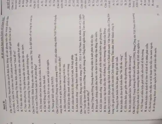 Sách ID
55 để minh họa môn Lich sử (chon lọc)
Met cuộc cich mang sach
Câu 15 [330289]:Nguyên nhân quyết định làm bùng nổ các phong trào đấu tranh giành dân
tộc ở châu Á. châu Phi và khu vực Mĩ Latinh sau Chiến tranh thế giới thứ hai là gì?
A. Các nước phương Tây thực hiện chính sách "chia để trị".
B. Ý thức dân tộc và chế độ cai trị hà khắc của chủ nghĩa thực dân.
C. Thực dân phương Tây phá hoại nền vǎn hóa dân tộc các nướC.
D. Thực dân phương Tây thực hiện phân biệt chủng tộC.
Câu 16 [330290]:Hành động nào sau đây của các nước Tây Âu thể hiện rõ sự ủng hộ của họ
đối với cuộc Chiến tranh lạnh do Mĩ phát động?
A. Đẩy mạnh xâm lược thuộc địa ở châu Á và châu Phi.
B. Cho Mĩ đóng quân trên lãnh thổ.
C. Bao vây Liên Xô và các nước xã hội chủ nghĩa.
D. Tham gia khối quân sự NATO.
Câu 17 [330291]:Phong trào cách mạng
1930-1931 ghi nhân công nhân Việt Nam đã chuyển
sang đầu tranh tự giác hoàn toàn vì lí do nào dưới đây?
A. Đấu tranh không khoan nhượng với kẻ thù.
B. Đã kết hợp đấu tranh chính trị với vũ trang.
C. Đã chấm dứt thời kì đấu tranh bí mật, bất hợp pháp.
D. Liên minh công - nông được hình thành trên thực tê.
Câu 18 [330292]:Phong trào cách mạng 1930-1931 ở Việt Nam được nhận xét có ý nghĩa
như **cuộc tập dượt đầu tiên của Đảng và quần chúng cho Tổng khởi nghĩa tháng Tám nǎm 1945''
vì lí do nào dưới đây?
A. Đảng Cộng sản Đông Dương được công nhận là một phân bộ độc lập.
B. Đưa quần chúng nhân dân bước vào thời kỉ trực tiếp vận động cứu nướC.
C. Khối liên minh công -nông được phát triển thêm một bước qua phong trào.
D. Đây là cuộc tập dượt đầu tiên về đường lối , chủ trương đấu tranh của Đảng.
Câu 19 [330293]:Biện pháp cấp bách của Đảng và Chính phủ nước Việt Nam Dân chủ Cộng hòa
trong việc giải quyết nạn đói sau khi Cách mạng tháng Tám nǎm 1945 thành công là
A. trừng trị bọn buôn bán lúa gạo, tǎng gia sản xuất.
B. thực biện thi đua dưới khẩu hiệu "tấc đất tấc vàng".
C. điều hòa thóc gạo giữa các địa phương trong cả nướC.
D. thực hiện khẩu hiệu "không một tấc đất bỏ hoang".
Câu 20 [330294]:Trong đường lối đổi mới đất nước (1986), Đảng Cộng sản Viêt Nam chủ trương
xây dựng nền kinh tế thị trường theo định hướng xã hội chủ nghĩa vì
A. Việt Nam có điều kiện phát triển nền kinh tế thị trường.
B. tạo điều kiện cho kinh tế tư bản và kinh tế tư nhân phát triển.
C. thu hút nguồn vốn đầu tư và kĩ thuật tiên tiến của nước ngoài.
D. sẽ tận dụng được nhiều nguồn lực để phát triển đất nướC.
29
C. Ng
D. The
Câu 22
triển khi
A. Bi
B.Gi
C. Ph
D. Tâ
Câu 23
quân sự
A.Lu
B. Ch
C. Mĩ
D. Hộ
A. Tố
B. Vu
C. Th
D. Tr
Câu 25
có ảnh
A.L
B. Ta
C. L
D. D
A. qu
B.kẻ
C. cá
D. sự
30