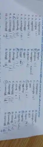 - Choose the words whose underlined part is pronounced differently from that of the others in each group.
1. A. information
B. foreign
2. A. subtitle
B. decision
D . Singapore
3. A. essential
B. necessary: #sstnhat
D. skill
4. A. content
B. internet 1 to
5. A. overseas
B. reach
D. future
6. A. notebook
B. good 1
(D.) hearing
9. A. combined
B. improved
C. importance
C. worldwide
C. sure
(C.) article
C. teaching
C. choose
C. actors
C. languages
C. happened
C. connected
D. website/ai
7. A. methods
B. books
D. looking
8. A. mistakes
B. phrases
D. jobs
D. chances
D. practiced
10. A. checked
B. helped
D. expressed