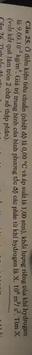 Câu 25. Ở điều kiện tiêu chuẩn (nhiệt độ là 0,00^circ C và áp suất là 1,00 atm), khối lượng riêng của khí hydrogen
là 9,00cdot 10^-2kg/m^3.
Giá trị trung bình của bình phương tốc độ các phân tử khí hydrogen là X. 10^6m^2/s^2 . Tìm X
(viết kết quả làm tròn 2 chữ số thập phân).
Câu 26. Tính