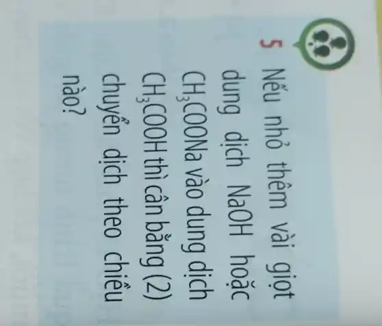 5 Nếu nhỏ thêm vài giọt
dung dịch NaOH hoǎc
CH_(3)COONa vào dung dich
CH_(3)COOH thì cân bằng (2)
chuyến dich theo chiều
nào?